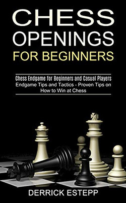 Chess Openings For Beginners: Endgame Tips And Tactics - Proven Tips On How To Win At Chess (Chess Endgame For Beginners And Casual Players)