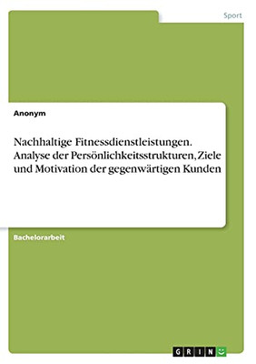 Nachhaltige Fitnessdienstleistungen. Analyse Der Persã¶Nlichkeitsstrukturen, Ziele Und Motivation Der Gegenwã¤Rtigen Kunden (German Edition)