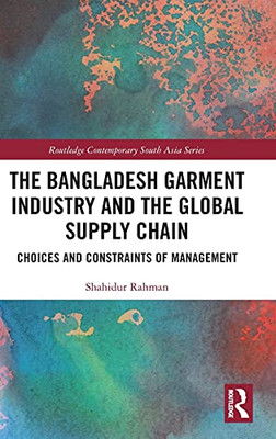 The Bangladesh Garment Industry And The Global Supply Chain: Choices And Constraints Of Management (Routledge Contemporary South Asia Series)