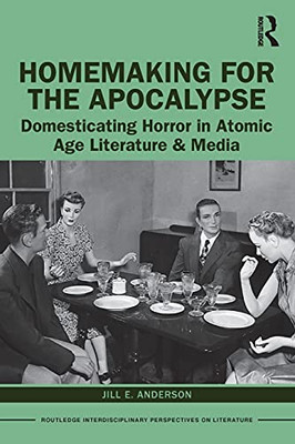 Homemaking For The Apocalypse: Domesticating Horror In Atomic Age Literature & Media (Routledge Interdisciplinary Perspectives On Literature)