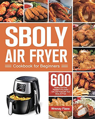 Sboly Air Fryer Cookbook For Beginners: 600 Healthy And Easy Recipes To Fry, Bake, Grill, And Roast With Your Sboly Air Fryer - 9781639350636