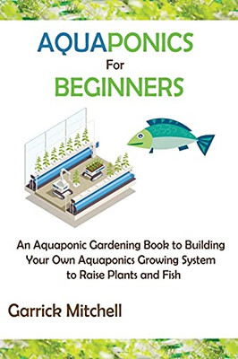 Aquaponics For Beginners: An Aquaponic Gardening Book To Building Your Own Aquaponics Growing System To Raise Plants And Fish - 9781952597886