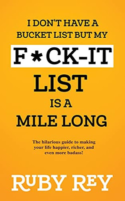 I Don'T Have A Bucket List But My F*Ck-It List Is A Mile Long: The Hilarious Guide To Making Your Life Happier, Richer, And Even More Badass!