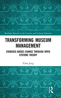 Transforming Museum Management: Evidence-Based Change Through Open Systems Theory (Routledge Research In The Creative And Cultural Industries)