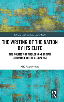 The Writing Of The Nation By Its Elite: The Politics Of Anglophone Indian Literature In The Global Age (Literary Cultures Of The Global South)