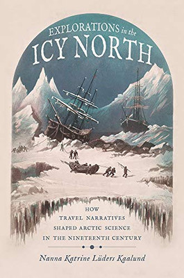 Explorations In The Icy North: How Travel Narratives Shaped Arctic Science In The Nineteenth Century (Sci & Culture In The Nineteenth Century)