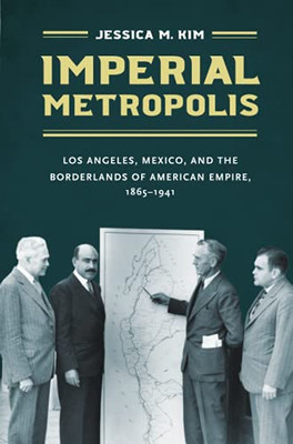 Imperial Metropolis: Los Angeles, Mexico, And The Borderlands Of American Empire, 1865Â1941 (The David J. Weber The New Borderlands History)