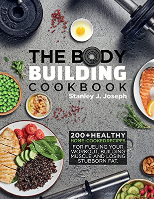 The Bodybuilding Cookbook: 200+ Healthy Home-Cooked Recipes For Fueling Your Workout, Building Muscle And Losing Stubborn Fat. - 9781637335574