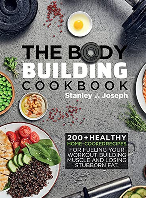 The Bodybuilding Cookbook: 200+ Healthy Home-Cooked Recipes For Fueling Your Workout, Building Muscle And Losing Stubborn Fat. - 9781637335581