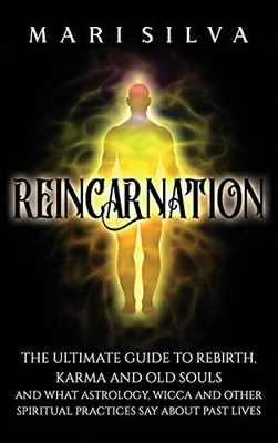 Reincarnation: The Ultimate Guide To Rebirth, Karma And Old Souls And What Astrology, Wicca And Other Spiritual Practices Say About Past Lives