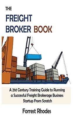 The Freight Broker Book: A 21St Century Training Guide To Running A Successful Freight Brokerage Business Startup From Scratch - 9781952597923