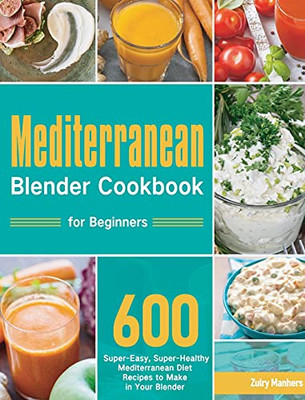 Mediterranean Blender Cookbook For Beginners: 600 Super-Easy, Super-Healthy Mediterranean Diet Recipes To Make In Your Blender - 9781954703926