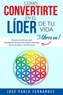 Como Convertirte en el LÃ­der de tu Vida: 3 Libros En 1: Domina tus Emociones - Inteligencia Emocional para el Liderazgo - CÃ³mo Analizar a las Personas