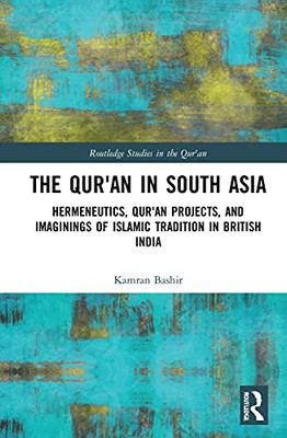 The Qur'An In South Asia: Hermeneutics, Qur'An Projects, And Imaginings Of Islamic Tradition In British India (Routledge Studies In The Qur'An)