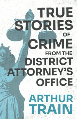 True Stories Of Crime From The District Attorney'S Office: With The Introductory Chapter 'The Pleasant Fiction Of The Presumption Of Innocence'