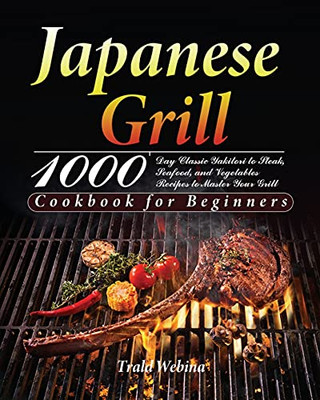 Japanese Grill Cookbook For Beginners: 1000-Day Classic Yakitori To Steak, Seafood, And Vegetables Recipes To Master Your Grill - 9781639351237
