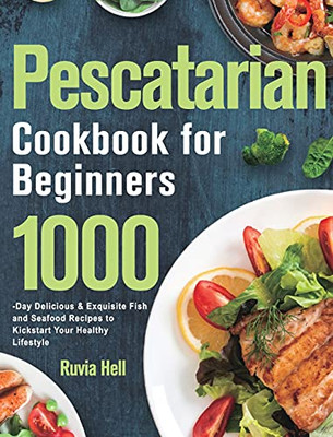 Pescatarian Cookbook For Beginners: 1000-Day Delicious & Exquisite Fish And Seafood Recipes To Kickstart Your Healthy Lifestyle - 9781639352586