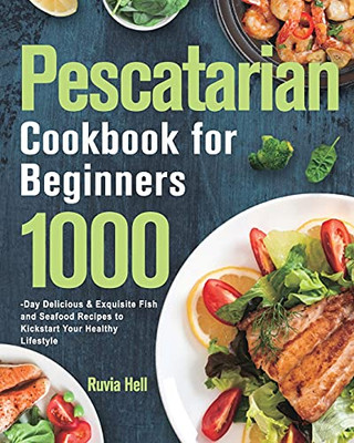 Pescatarian Cookbook For Beginners: 1000-Day Delicious & Exquisite Fish And Seafood Recipes To Kickstart Your Healthy Lifestyle - 9781639352593