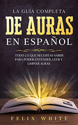 La Guã­A Completa De Auras En Espaã±Ol: Todo Lo Que Necesitas Saber Para Poder Entender, Leer Y Limpiar Auras (Spanish Edition) - 9781646944781