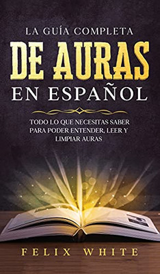 La Guã­A Completa De Auras En Espaã±Ol: Todo Lo Que Necesitas Saber Para Poder Entender, Leer Y Limpiar Auras (Spanish Edition) - 9781646944798