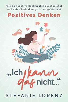 Positives Denken: Âich Kann Das Nicht...Â - Wie Du Negative Denkmuster Durchbrichst Und Deine Gedanken Ganz Neu Gestaltest (German Edition)