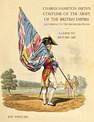 A Guide To Military Art - Charles Hamilton Smith'S Costume Of The Army Of The British Empire: According To The 1814 Regulations - 9781783319916