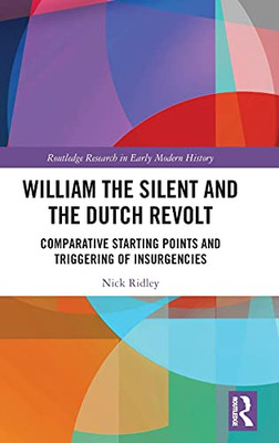 William The Silent And The Dutch Revolt: Comparative Starting Points And Triggering Of Insurgencies (Routledge Research In Early Modern History)