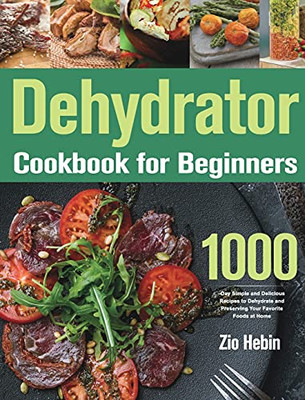 Dehydrator Cookbook For Beginners: 1000-Day Simple And Delicious Recipes To Dehydrate And Preserving Your Favorite Foods At Home - 9781639351664