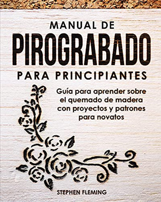 Manual De Pirograbado Para Principiantes: Guã­A Para Aprender Sobre El Quemado De Madera Con Proyectos Y Patrones Para Novatos (Spanish Edition)