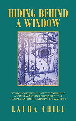 Hiding Behind A Window: My Story Of Stepping Out From Behind A Window, Moving Forward After Trauma, And Reclaiming What Was Lost - 9781665527538