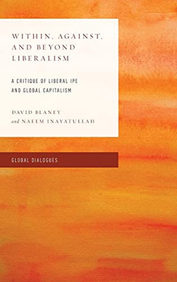 Within, Against, And Beyond Liberalism: A Critique Of Liberal Ipe And Global Capitalism (Global Dialogues: Non Eurocentric Visions Of The Global)