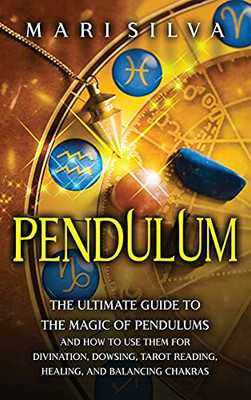 Pendulum: The Ultimate Guide To The Magic Of Pendulums And How To Use Them For Divination, Dowsing, Tarot Reading, Healing, And Balancing Chakras