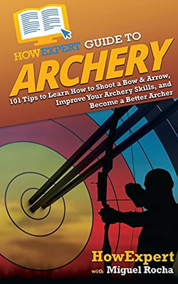 Howexpert Guide To Archery: 101 Tips To Learn How To Shoot A Bow & Arrow, Improve Your Archery Skills, And Become A Better Archer - 9781648917264