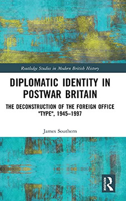 Diplomatic Identity In Postwar Britain: The Deconstruction Of The Foreign Office "Type", 1945Â1997 (Routledge Studies In Modern British History)