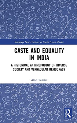 Caste And Equality In India: A Historical Anthropology Of Diverse Society And Vernacular Democracy (Routledge New Horizons In South Asian Studies)