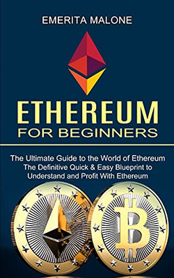 Ethereum For Beginners: The Ultimate Guide To The World Of Ethereum (The Definitive Quick & Easy Blueprint To Understand And Profit With Ethereum)