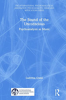 The Sound Of The Unconscious: Psychoanalysis As Music (The International Psychoanalytical Association Psychoanalytic Ideas And Applications Series)