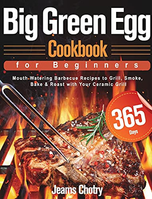 Big Green Egg Cookbook For Beginners: 365-Day Mouth Watering Barbecue Recipes To Grill, Smoke, Bake & Roast With Your Ceramic Grill - 9781639350360