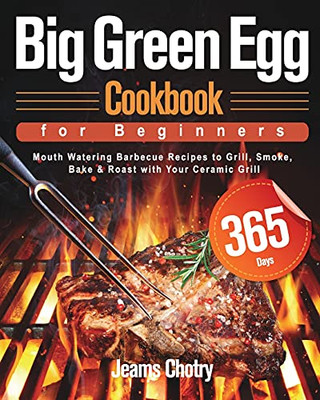 Big Green Egg Cookbook For Beginners: 365-Day Mouth Watering Barbecue Recipes To Grill, Smoke, Bake & Roast With Your Ceramic Grill - 9781639350377