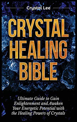 Crystal Healing Bible: Ultimate Guide To Gain Enlightenment And Awaken Your Energetic Potential With The Healing Powers Of Crystals - 9781955617154