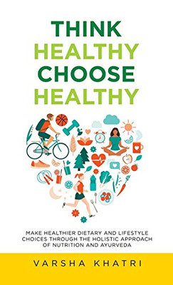 Think Healthy, Choose Healthy: Make Healthier Dietary And Lifestyle Choices Through The Holistic Approach Of Nutrition And Ayurveda - 9781982265458