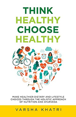 Think Healthy, Choose Healthy: Make Healthier Dietary And Lifestyle Choices Through The Holistic Approach Of Nutrition And Ayurveda - 9781982265465
