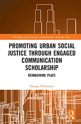 Promoting Urban Social Justice Through Engaged Communication Scholarship: Reimagining Place (Routledge Social Justice Communication Activism Series)