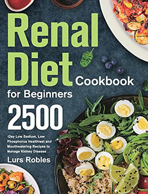 Renal Diet Cookbook For Beginners: 2500-Day Low Sodium, Low Phosphorus Healthiest And Mouthwatering Recipes To Manage Kidney Disease - 9781639352029