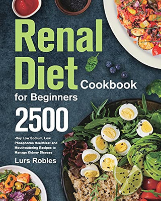 Renal Diet Cookbook For Beginners: 2500-Day Low Sodium, Low Phosphorus Healthiest And Mouthwatering Recipes To Manage Kidney Disease - 9781639352036