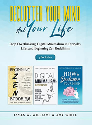 Declutter Your Mind And Your Life: 3 Books In 1 - Stop Overthinking, Digital Minimalism In Everyday Life, And Beginning Zen Buddhism - 9781953036773