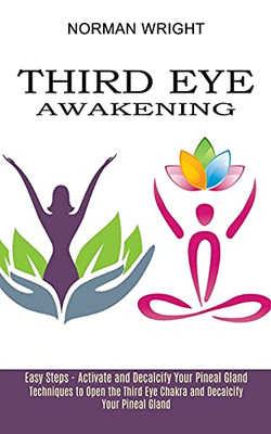 Third Eye Awakening: Techniques To Open The Third Eye Chakra And Decalcify Your Pineal Gland (Easy Steps - Activate And Decalcify Your Pineal Gland)