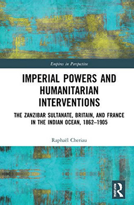 Imperial Powers And Humanitarian Interventions: The Zanzibar Sultanate, Britain, And France In The Indian Ocean, 1862Â1905 (Empires In Perspective)