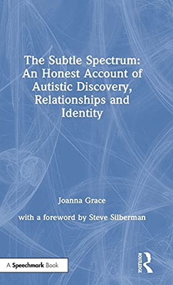 The Subtle Spectrum: An Honest Account Of Autistic Discovery, Relationships And Identity: A Journey Of Autistic Discovery, Relationships And Identity