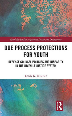 Due Process Protections for Youth: Defense Counsel Policies and Disparity in the Juvenile Justice System (Routledge Studies in Juvenile Justice and Delinquency)